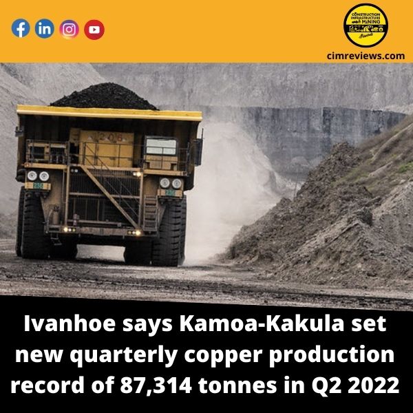 Ivanhoe says Kamoa-Kakula set new quarterly copper production record of 87,314 tonnes in Q2 2022