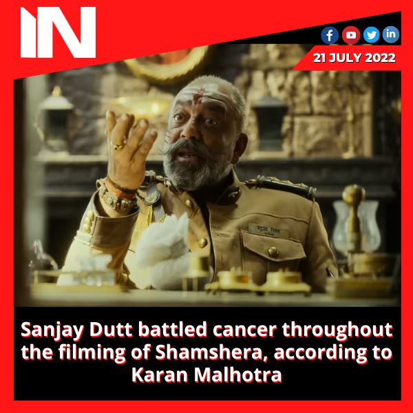 Sanjay Dutt battled cancer throughout the filming of Shamshera, according to Karan Malhotra.