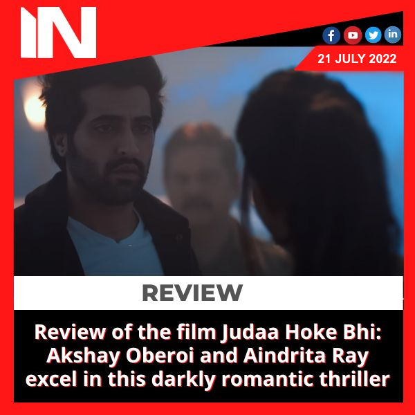 Review of the film Judaa Hoke Bhi: Akshay Oberoi and Aindrita Ray excel in this darkly romantic thriller