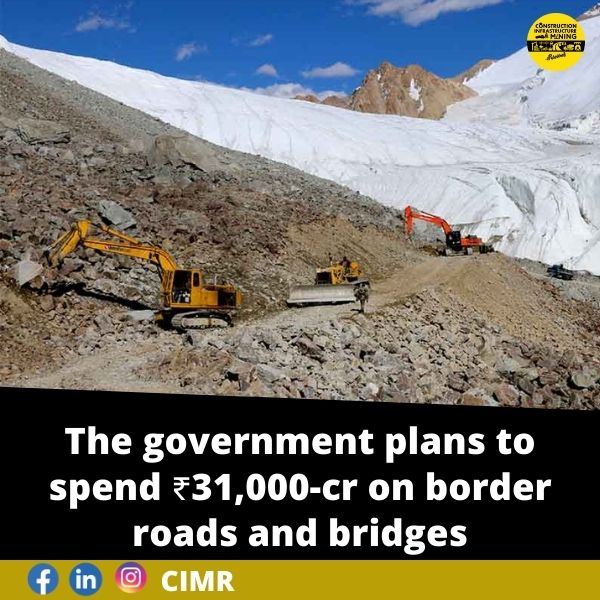 The government plans to spend ₹31,000-cr on border roads and bridges