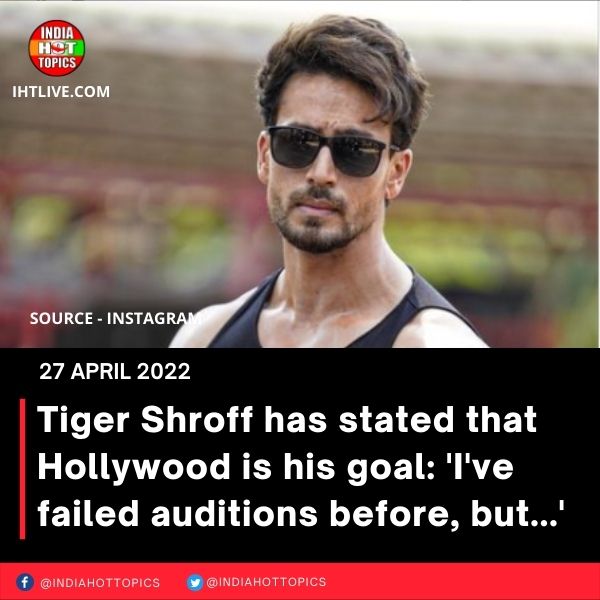 Tiger Shroff has stated that Hollywood is his goal: ‘I’ve failed auditions before, but…’