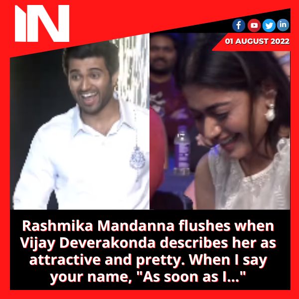 Rashmika Mandanna flushes when Vijay Deverakonda describes her as attractive and pretty. When I say your name, “As soon as I…”