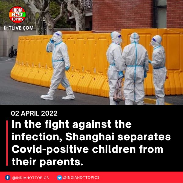 In the fight against the infection, Shanghai separates Covid-positive children from their parents