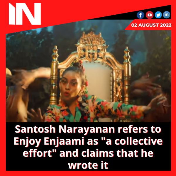 Santosh Narayanan refers to Enjoy Enjaami as “a collective effort” and claims that he wrote it