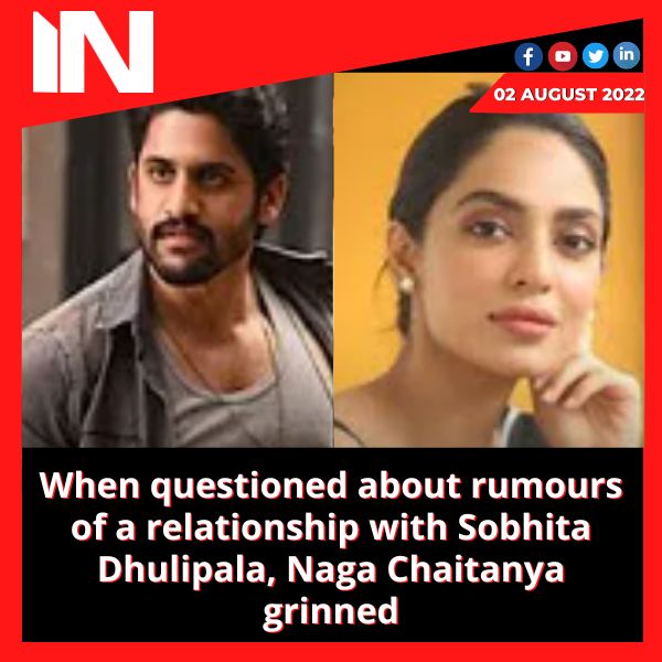 When questioned about rumours of a relationship with Sobhita Dhulipala, Naga Chaitanya grinned
