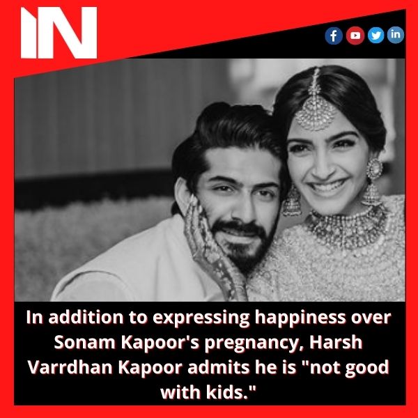 In addition to expressing happiness over Sonam Kapoor’s pregnancy, Harsh Varrdhan Kapoor admits he is “not good with kids.”