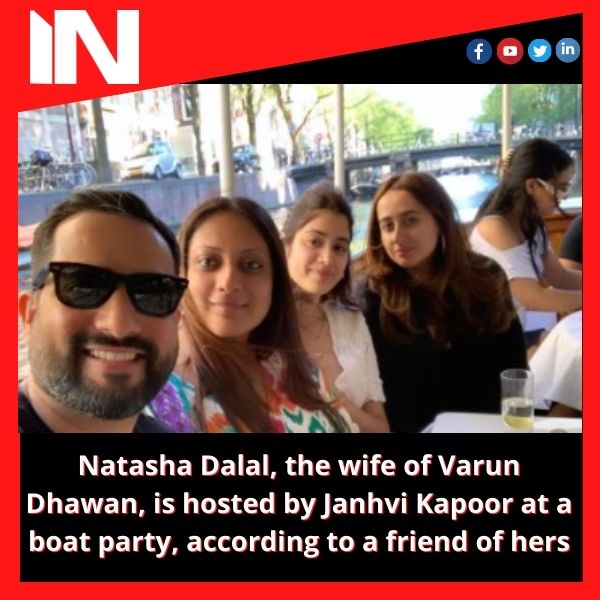 Natasha Dalal, the wife of Varun Dhawan, is hosted by Janhvi Kapoor at a boat party, according to a friend of hers