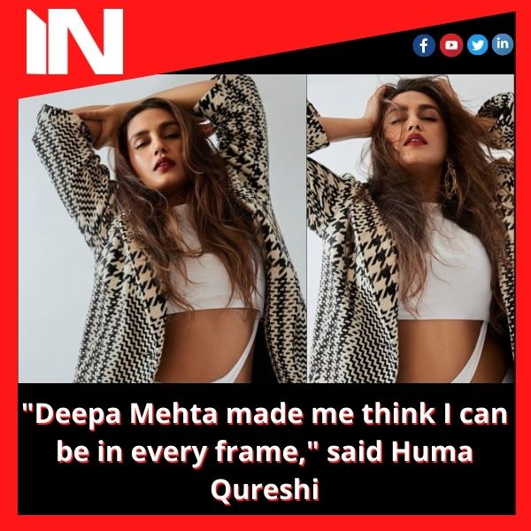 “Deepa Mehta made me think I can be in every frame,” said Huma Qureshi