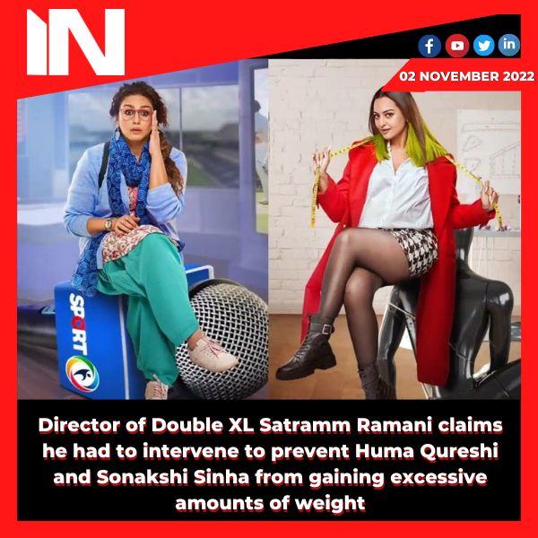 Director of Double XL Satramm Ramani claims he had to intervene to prevent Huma Qureshi and Sonakshi Sinha from gaining excessive amounts of weight.
