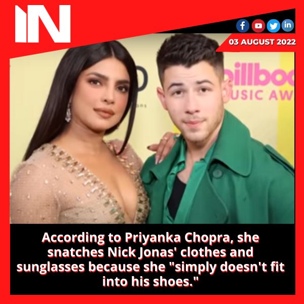 According to Priyanka Chopra, she snatches Nick Jonas’ clothes and sunglasses because she “simply doesn’t fit into his shoes”