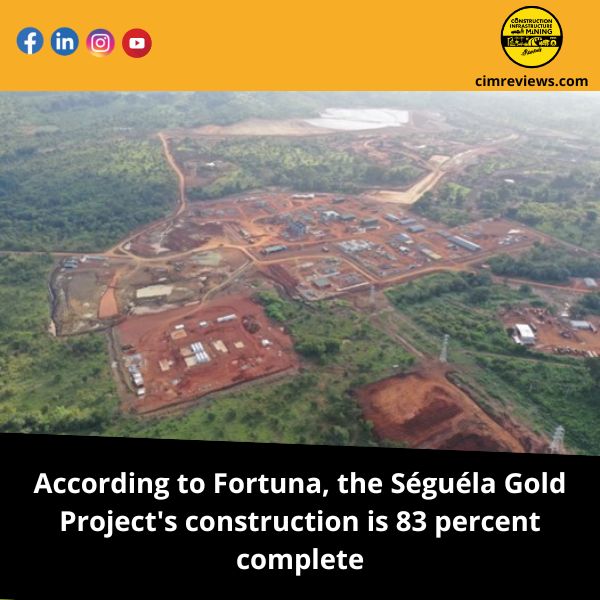According to Fortuna, the Séguéla Gold Project’s construction is 83 percent complete.