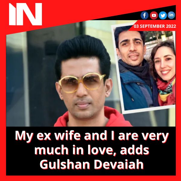 My ex wife and I are very much in love, adds Gulshan Devaiah
