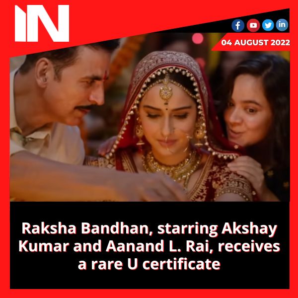 Raksha Bandhan, starring Akshay Kumar and Aanand L. Rai, receives a rare U certificate