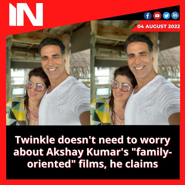 Twinkle doesn’t need to worry about Akshay Kumar’s “family-oriented” films, he claims