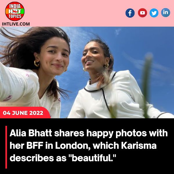 Alia Bhatt shares happy photos with her BFF in London, which Karisma describes as “beautiful.”
