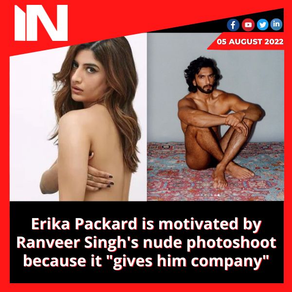 Erika Packard is motivated by Ranveer Singh’s nude photoshoot because it “gives him company”