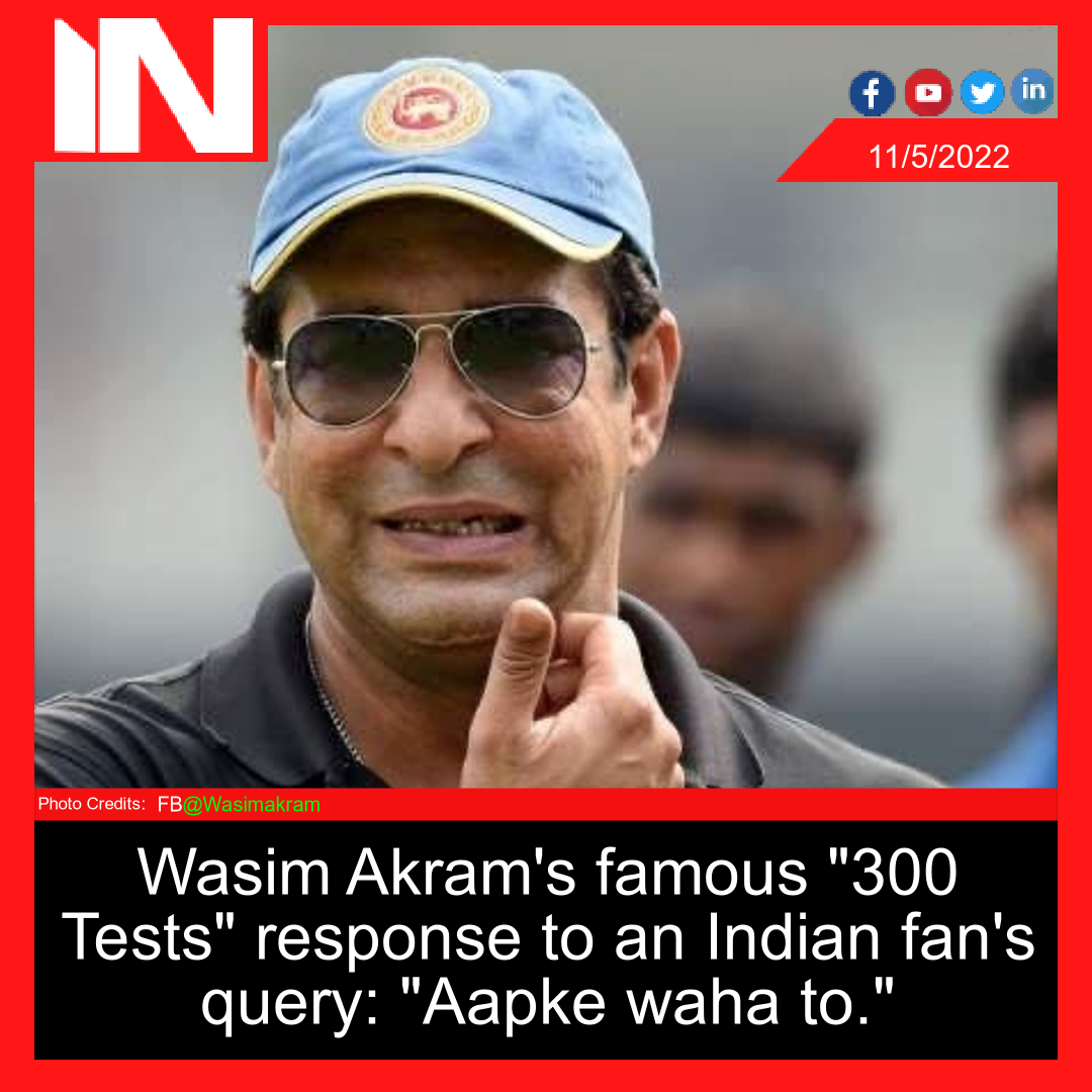 Wasim Akram’s famous “300 Tests” response to an Indian fan’s query: “Aapke waha to.”