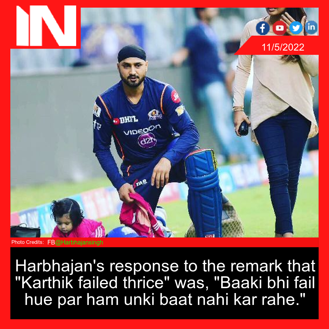 Harbhajan’s response to the remark that “Karthik failed thrice” was, “Baaki bhi fail hue par ham unki baat nahi kar rahe.”