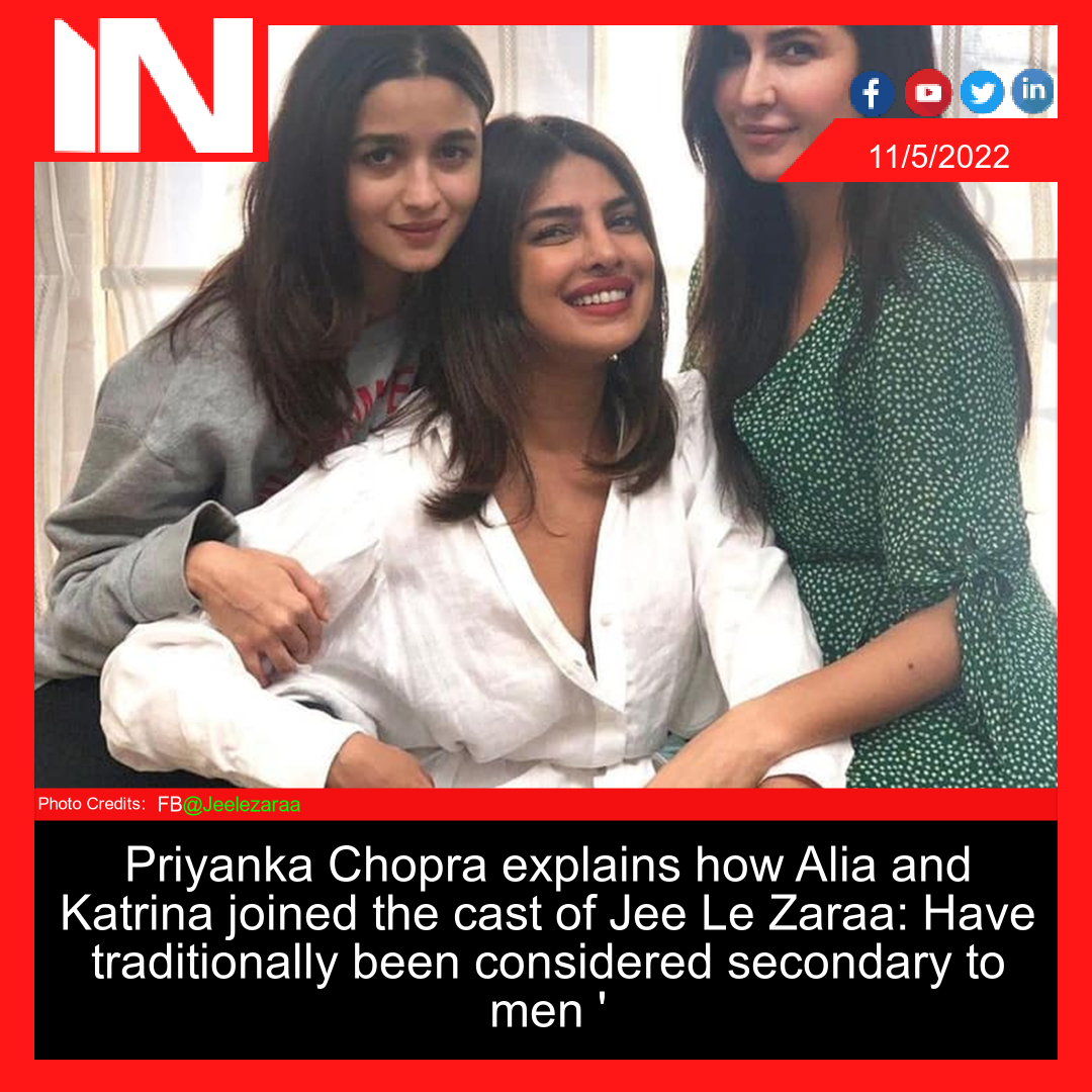 Priyanka Chopra explains how Alia and Katrina joined the cast of Jee Le Zaraa: Have traditionally been considered secondary to men ‘