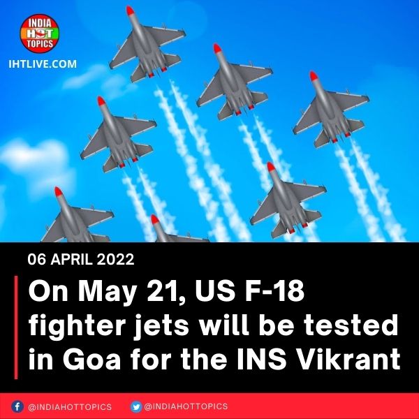 On May 21, US F-18 fighter jets will be tested in Goa for the INS Vikrant