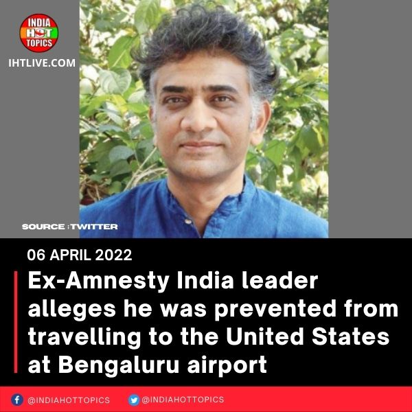 Ex-Amnesty India leader alleges he was prevented from travelling to the United States at Bengaluru airport