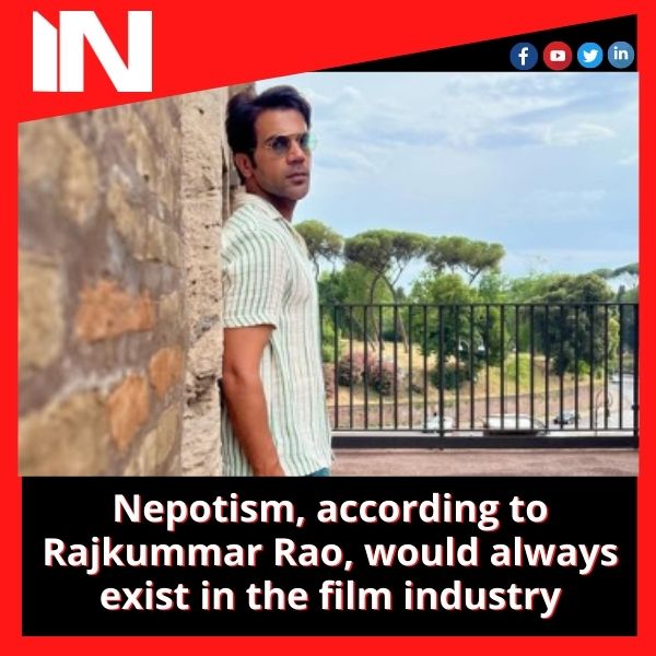Nepotism, according to Rajkummar Rao, would always exist in the film industry