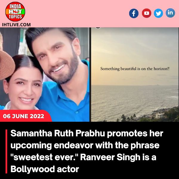 Samantha Ruth Prabhu promotes her upcoming endeavor with the phrase “sweetest ever.” Ranveer Singh is a Bollywood actor.