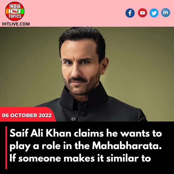 Saif Ali Khan claims he wants to play a role in the Mahabharata. If someone makes it similar to