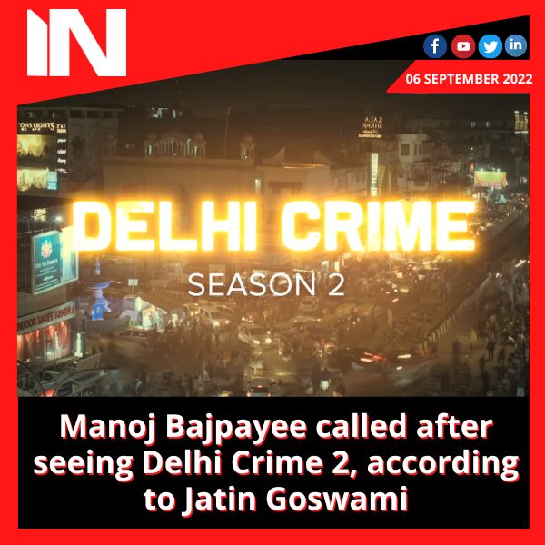 Manoj Bajpayee called after seeing Delhi Crime 2, according to Jatin Goswami