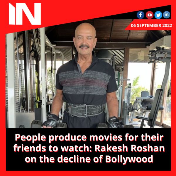 People produce movies for their friends to watch: Rakesh Roshan on the decline of Bollywood
