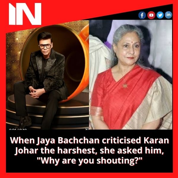 When Jaya Bachchan criticised Karan Johar the harshest, she asked him, “Why are you shouting?”