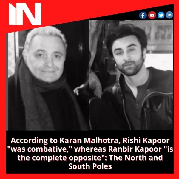 According to Karan Malhotra, Rishi Kapoor “was combative,” whereas Ranbir Kapoor “is the complete opposite”: The North and South Poles