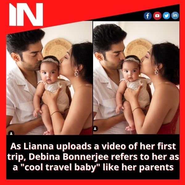 As Lianna uploads a video of her first trip, Debina Bonnerjee refers to her as a “cool travel baby” like her parents.