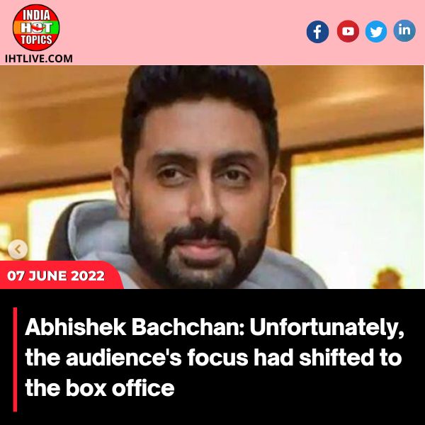 Abhishek Bachchan: Unfortunately, the audience’s focus had shifted to the box office.