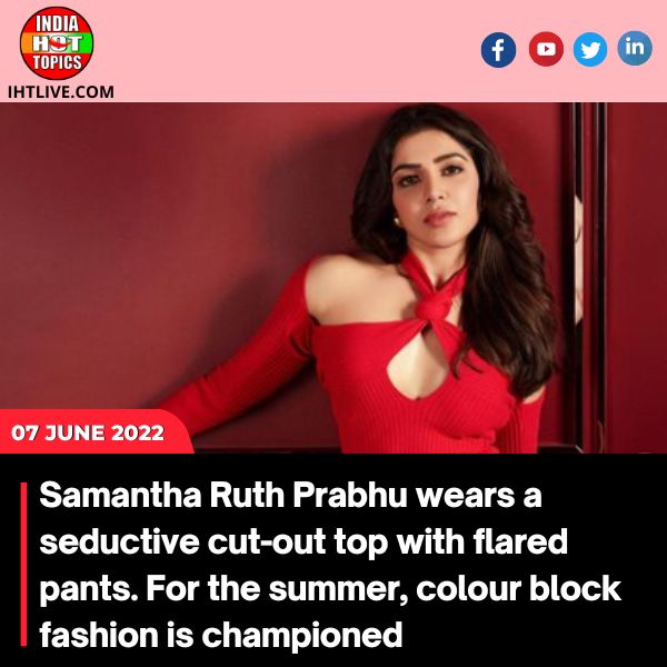 Samantha Ruth Prabhu wears a seductive cut-out top with flared pants. For the summer, colour block fashion is championed