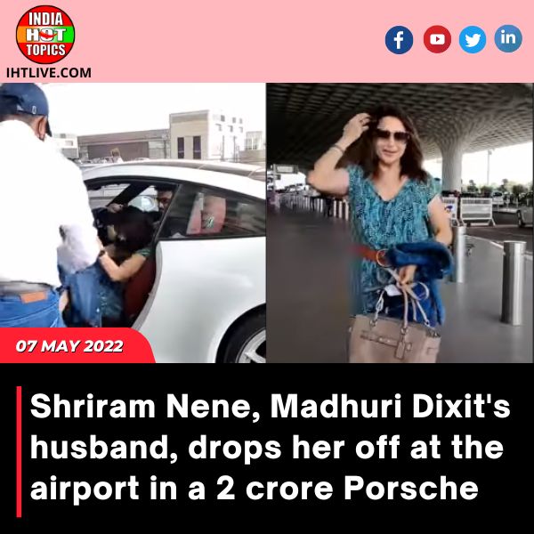 Shriram Nene, Madhuri Dixit’s husband, drops her off at the airport in a 2 crore Porsche