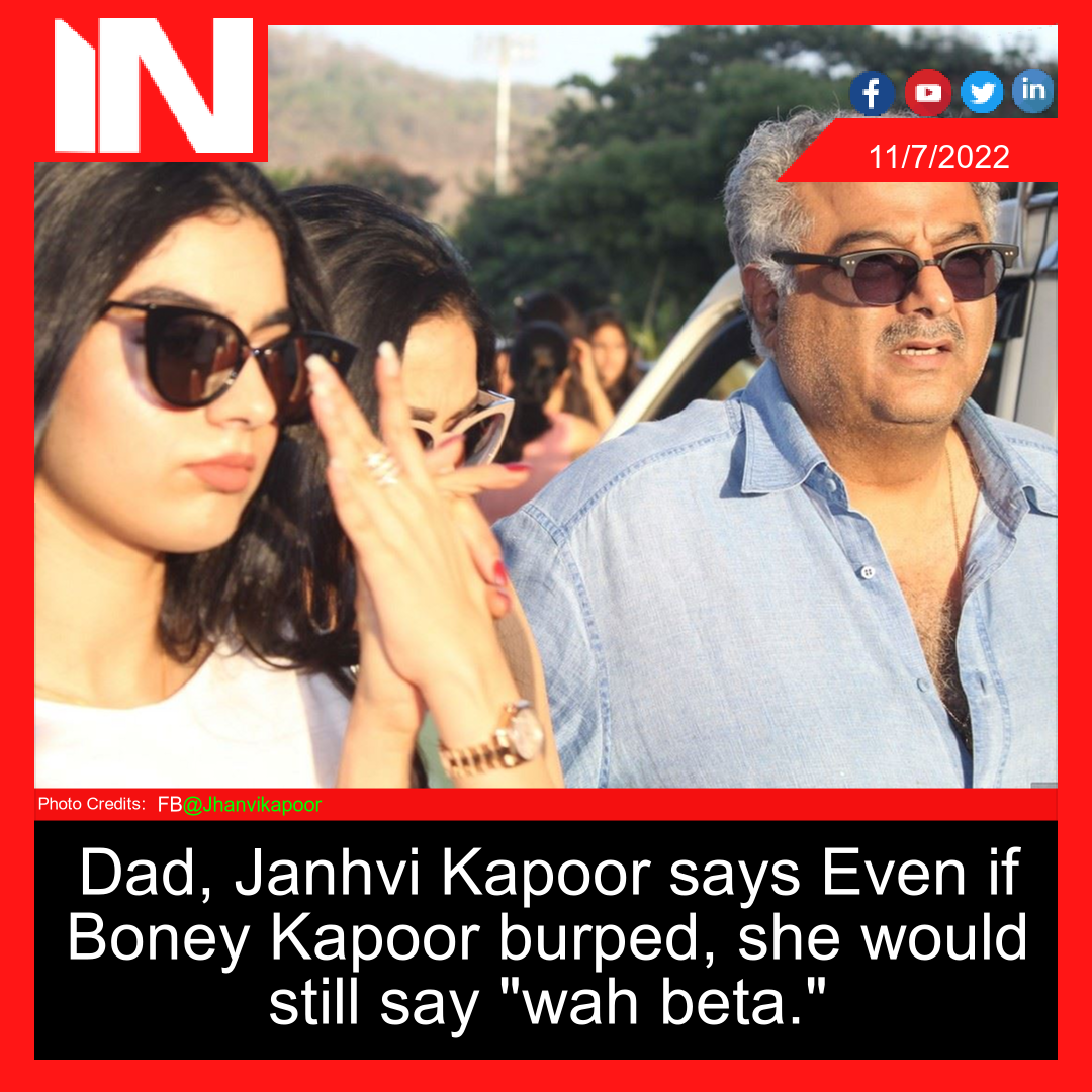 Dad, Janhvi Kapoor says Even if Boney Kapoor burped, she would still say “wah beta.”