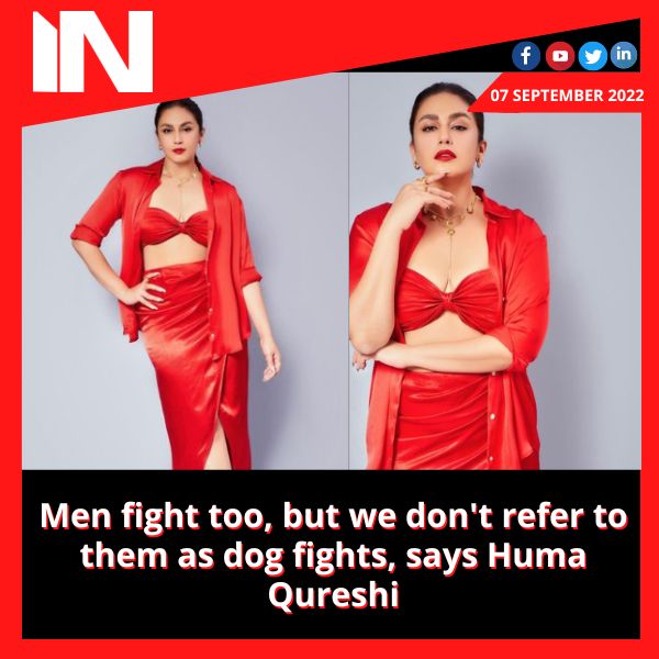Men fight too, but we don’t refer to them as dog fights, says Huma Qureshi