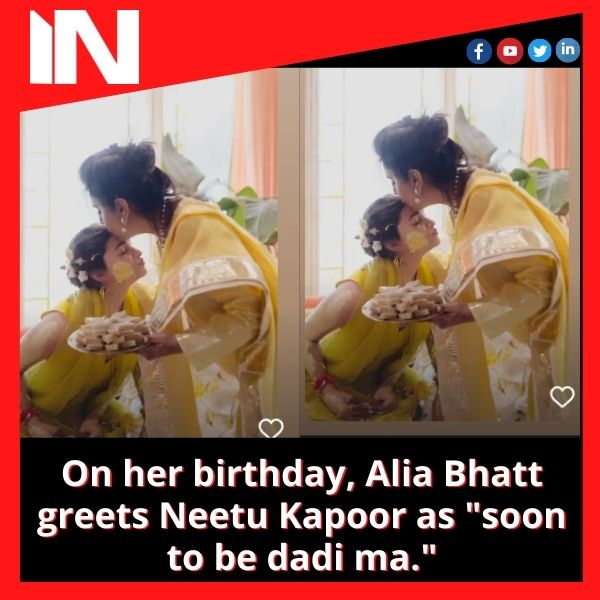 On her birthday, Alia Bhatt greets Neetu Kapoor as “soon to be dadi ma.”