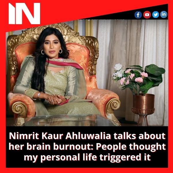 Nimrit Kaur Ahluwalia talks about her brain burnout: People thought my personal life triggered it