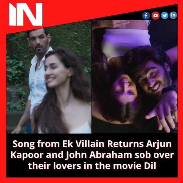 Song from Ek Villain Returns Arjun Kapoor and John Abraham sob over their lovers in the movie Dil