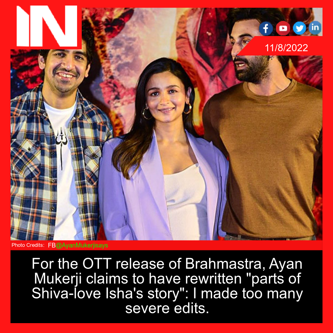 For the OTT release of Brahmastra, Ayan Mukerji claims to have rewritten “parts of Shiva-love Isha’s story”: I made too many severe edits.