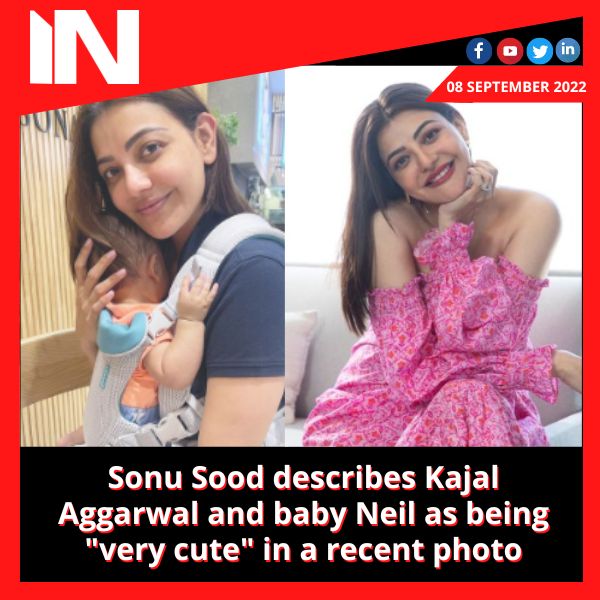 Sonu Sood describes Kajal Aggarwal and baby Neil as being “very cute” in a recent photo