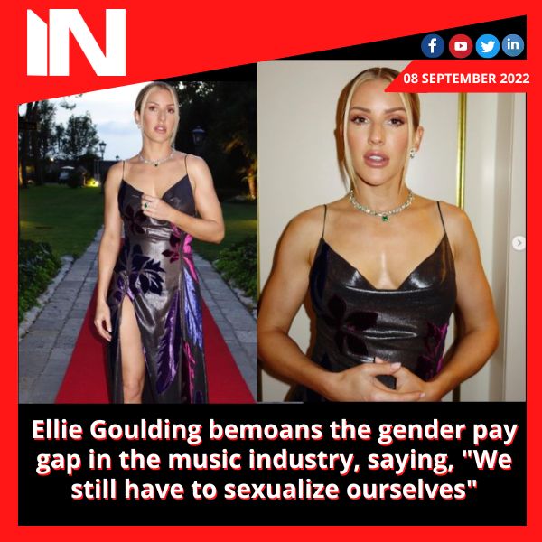 Ellie Goulding bemoans the gender pay gap in the music industry, saying, “We still have to sexualize ourselves”