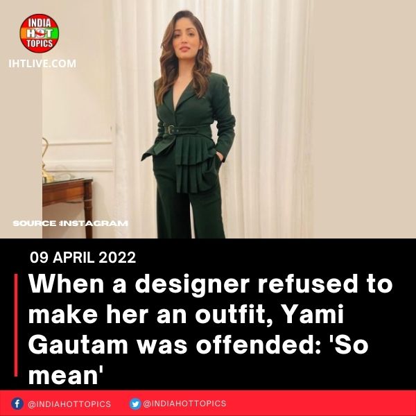 When a designer refused to make her an outfit, Yami Gautam was offended: ‘So mean’
