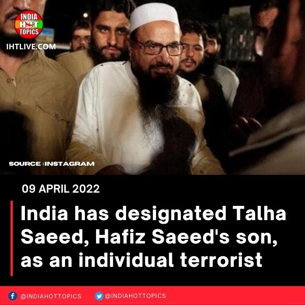 India has designated Talha Saeed, Hafiz Saeed’s son, as an individual terrorist