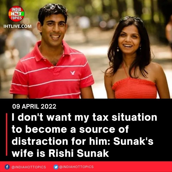 I don’t want my tax situation to become a source of distraction for him: Sunak’s wife is Rishi Sunak