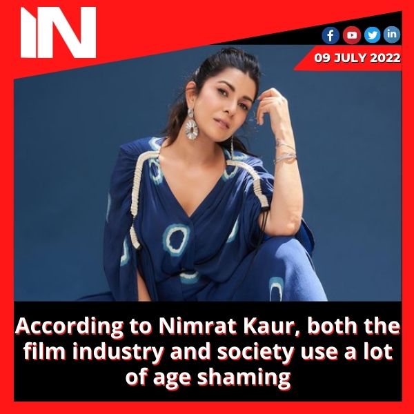 According to Nimrat Kaur, both the film industry and society use a lot of age shaming