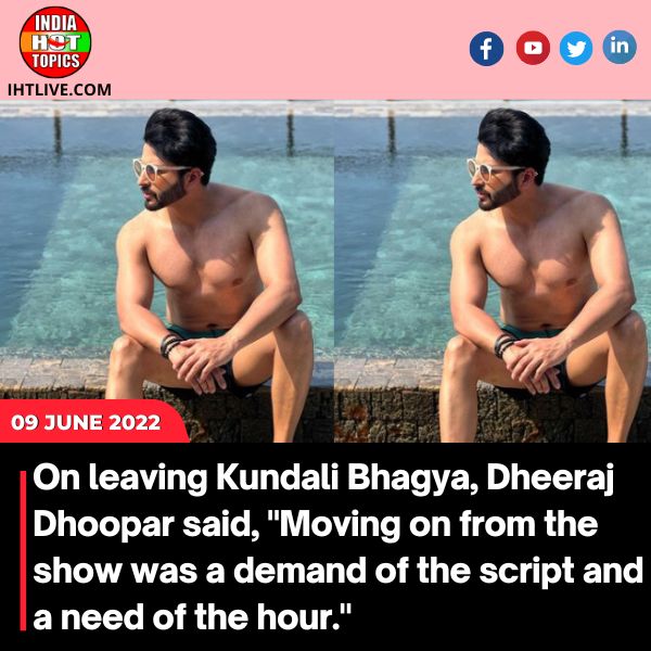 On leaving Kundali Bhagya, Dheeraj Dhoopar said, “Moving on from the show was a demand of the script and a need of the hour.”