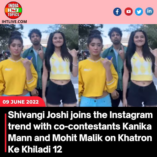 Shivangi Joshi joins the Instagram trend with co-contestants Kanika Mann and Mohit Malik on Khatron Ke Khiladi 12